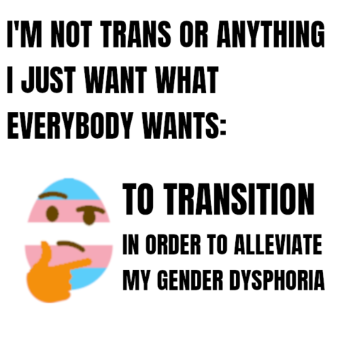 Meme.  Text:  I'm not trans or anything. I just want what everybody wants:  To transition in order to alleviate my gender dysphoria.

Image: Egg-face emoji, colored trans, making a "thinking" gesture.