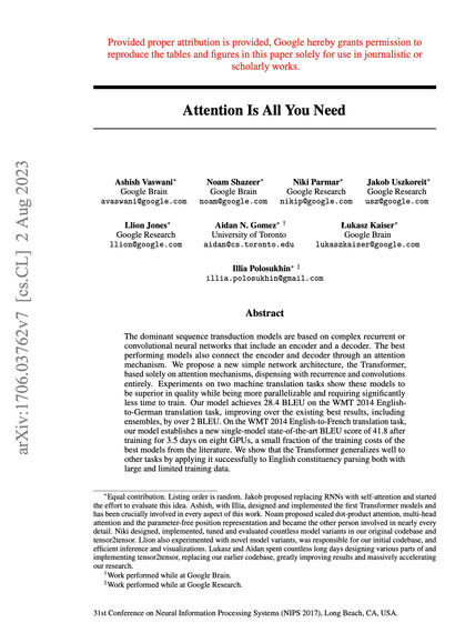 Attention Is All You Need
Ashish Vaswani
Noam Shazeer
Niki Parmar
Jakob Uszkoreit
Llion Jones
Aidan N. Gomez
Łukasz Kaiser
Illia Polosukhin

The dominant sequence transduction models are based on complex recurrent or convolutional neural networks that include an encoder and a decoder. The best performing models also connect the encoder and decoder through an attention mechanism. We propose a new simple network architecture, the Transformer, based solely on attention mechanisms, dispensing with …