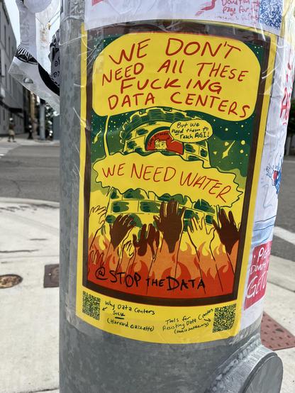 A protest poster wheat-pasted to a utility pole in Ann Arbor. It's a hand-drawn, comic-style flyer in bold yellow, green, and orange-red colors:

- The headline, in red hand-lettering on yellow, reads "WE DON'T NEED ALL THESE FUCKING DATA CENTERS."

- Below it, an illustration shows a data center building at night, with a caricatured figure labeled "Sam Altman" poking out and saying "But we need them to reach AGI!"

- Under that, another speech-bubble-style line reads "WE NEED WATER," over an i…